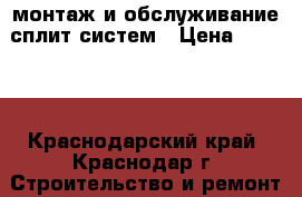 монтаж и обслуживание сплит систем › Цена ­ 1 500 - Краснодарский край, Краснодар г. Строительство и ремонт » Услуги   